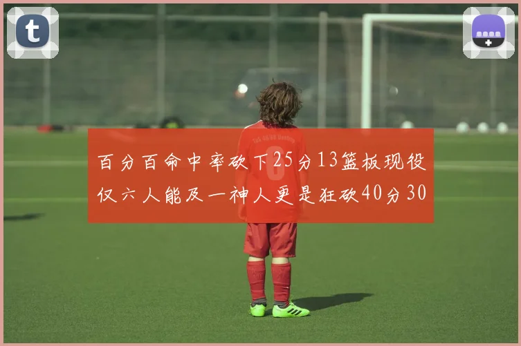 百分百命中率砍下25分13篮板现役仅六人能及一神人更是狂砍40分30篮板大三元