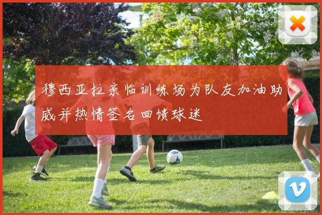 穆西亚拉亲临训练场为队友加油助威并热情签名回馈球迷