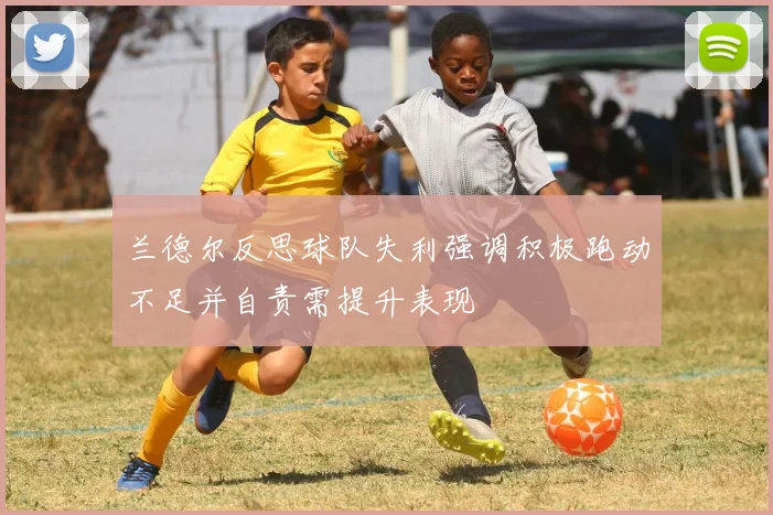兰德尔反思球队失利强调积极跑动不足并自责需提升表现