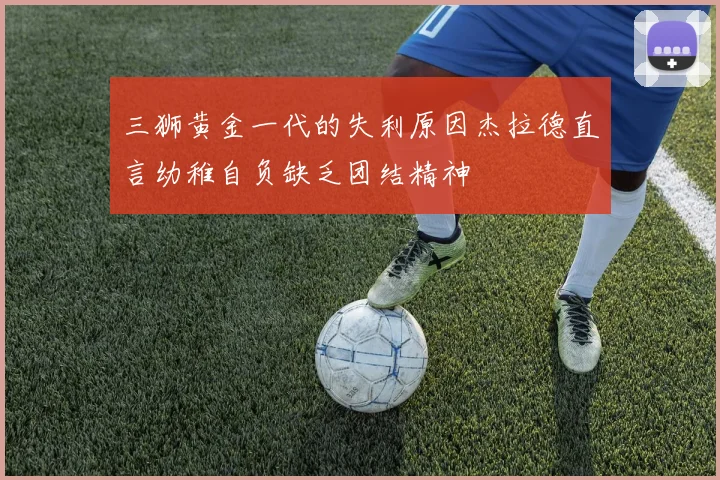 三狮黄金一代的失利原因杰拉德直言幼稚自负缺乏团结精神