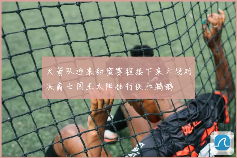 火箭队迎来甜蜜赛程接下来六场对决爵士国王太阳独行侠和鹈鹕