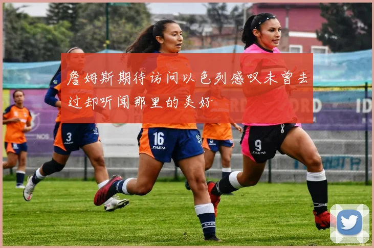 詹姆斯期待访问以色列感叹未曾去过却听闻那里的美好