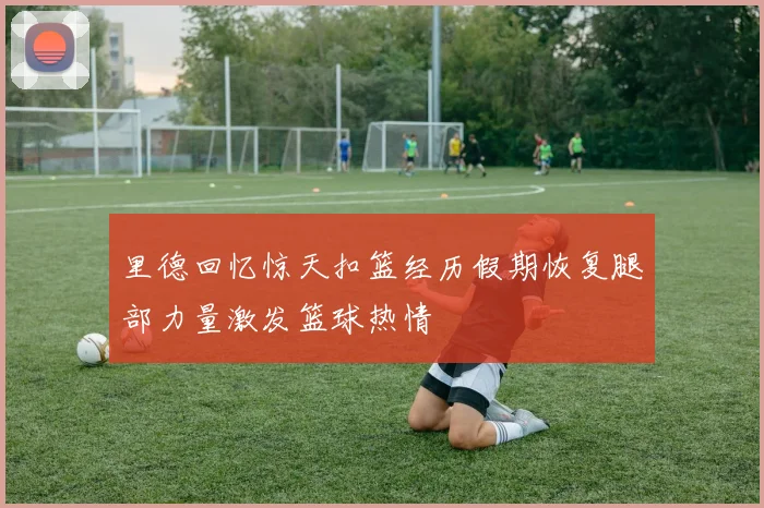 里德回忆惊天扣篮经历假期恢复腿部力量激发篮球热情