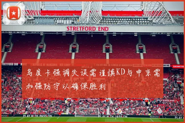 乌度卡强调失误需谨慎KD与申京需加强防守以确保胜利