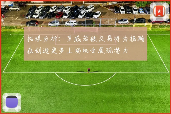 拓媒分析：罗威若被交易将为杨瀚森创造更多上场机会展现潜力