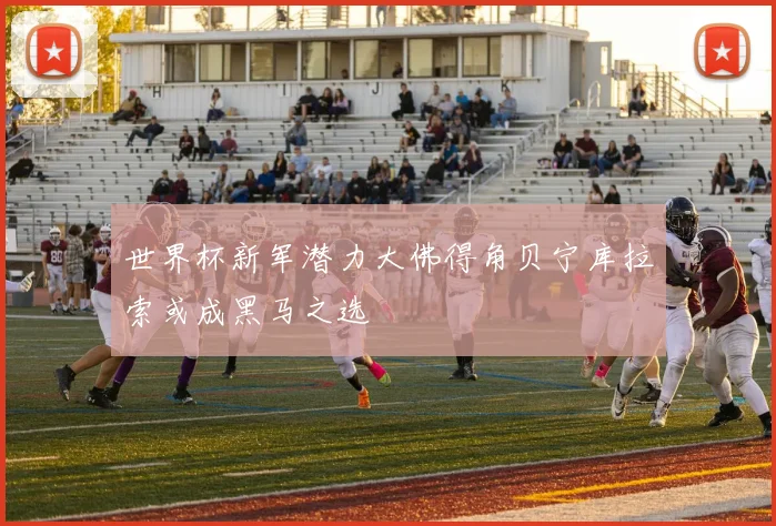 世界杯新军潜力大佛得角贝宁库拉索或成黑马之选