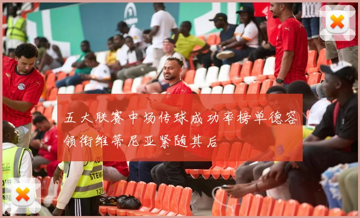 五大联赛中场传球成功率榜单德容领衔维蒂尼亚紧随其后
