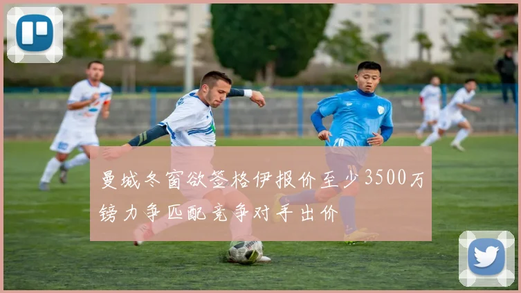 曼城冬窗欲签格伊报价至少3500万镑力争匹配竞争对手出价