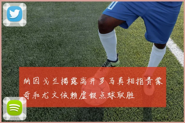 纳因戈兰揭露离开罗马真相指责蒙奇和尤文依赖虚假点球取胜