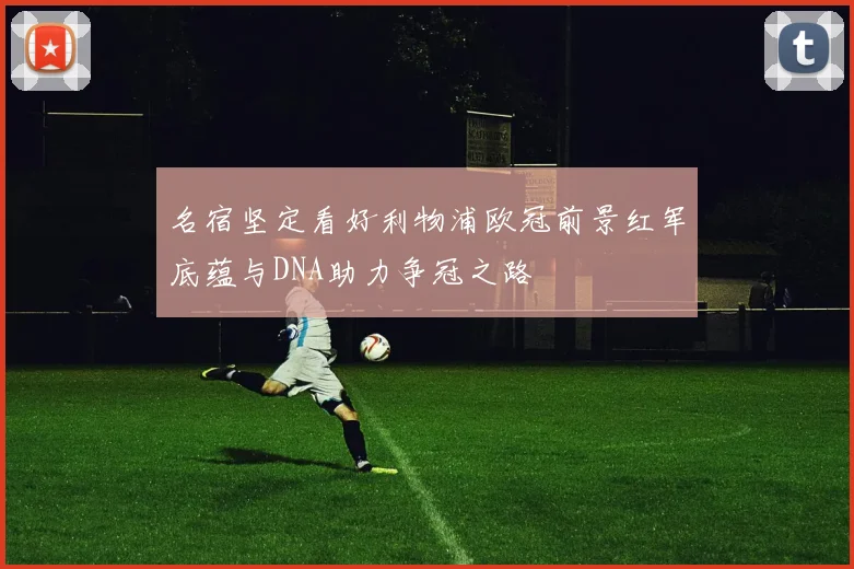 名宿坚定看好利物浦欧冠前景红军底蕴与DNA助力争冠之路