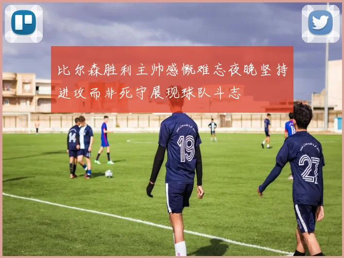 比尔森胜利主帅感慨难忘夜晚坚持进攻而非死守展现球队斗志