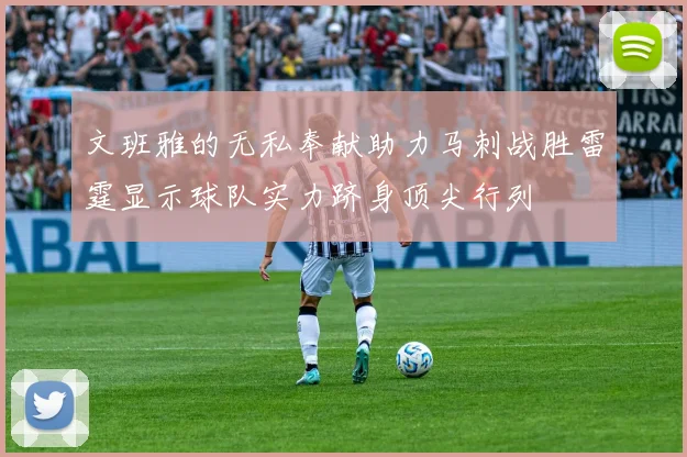 文班雅的无私奉献助力马刺战胜雷霆显示球队实力跻身顶尖行列