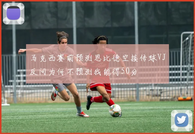 马克西赛前预测恩比德空接传球VJ反问为何不预测我能得50分