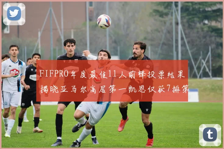 FIFPRO年度最佳11人前锋投票结果揭晓亚马尔高居第一凯恩仅获7排第九
