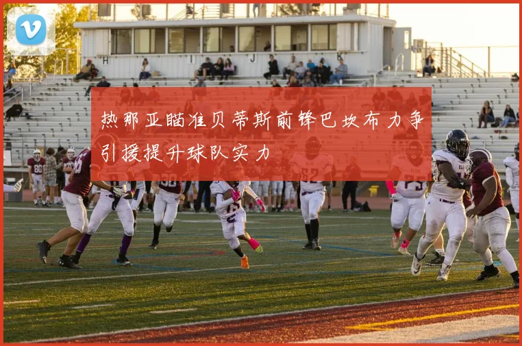 热那亚瞄准贝蒂斯前锋巴坎布力争引援提升球队实力