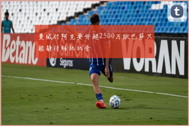 曼城对阿克要价超2500万欧巴萨只能静待转机机会