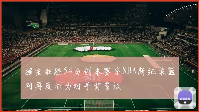 掘金狂胜54分创本赛季NBA新纪录篮网再度沦为对手背景板