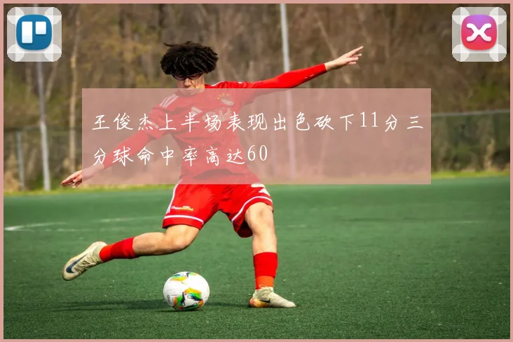 王俊杰上半场表现出色砍下11分三分球命中率高达60