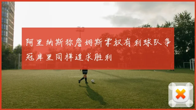 阿里纳斯称詹姆斯掌权有利球队争冠库里同样追求胜利
