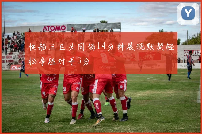 快船三巨头同场14分钟展现默契轻松净胜对手3分
