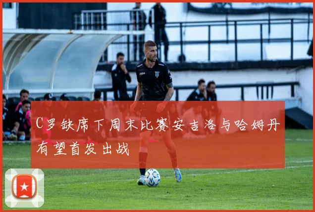 C罗缺席下周末比赛安吉洛与哈姆丹有望首发出战